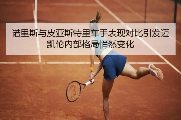 诺里斯与皮亚斯特里车手表现对比引发迈凯伦内部格局悄然变化