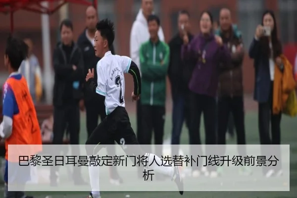 巴黎圣日耳曼敲定新门将人选替补门线升级前景分析