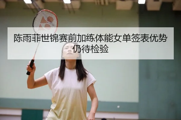 陈雨菲世锦赛前加练体能女单签表优势仍待检验
